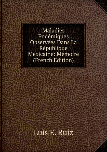 Maladies Endemiques Observees Dans La Republique Mexicaine: Memoire (French Edition)