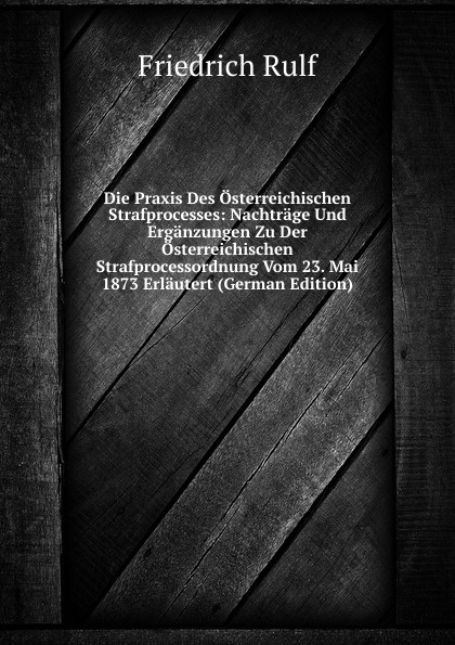 Die Praxis Des Osterreichischen Strafprocesses: Nachtrage Und Erganzungen Zu Der Osterreichischen Strafprocessordnung Vom 23. Mai 1873 Erlautert (German Edition)
