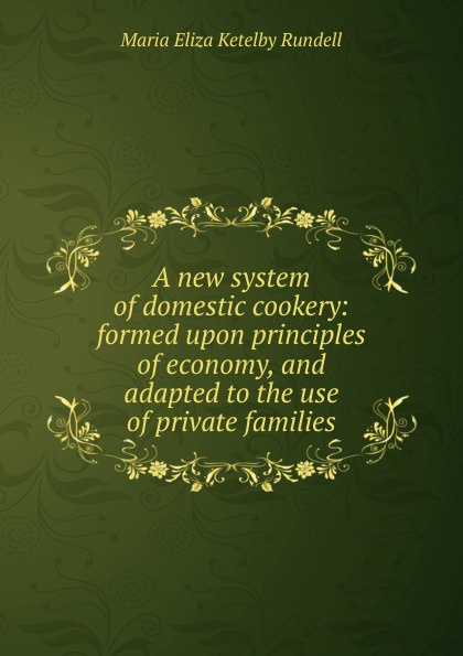 A new system of domestic cookery: formed upon principles of economy, and adapted to the use of private families