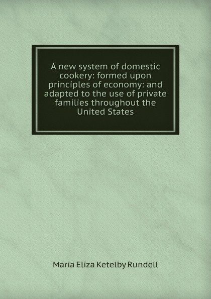 A new system of domestic cookery: formed upon principles of economy: and adapted to the use of private families throughout the United States.