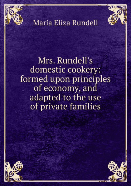 Mrs. Rundell.s domestic cookery: formed upon principles of economy, and adapted to the use of private families