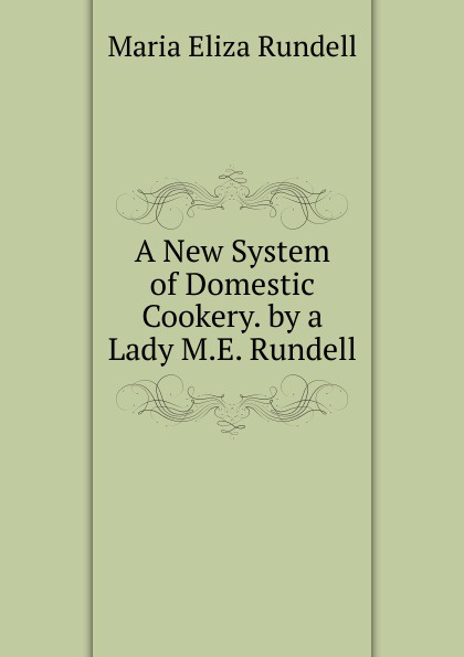 A New System of Domestic Cookery. by a Lady M.E. Rundell.