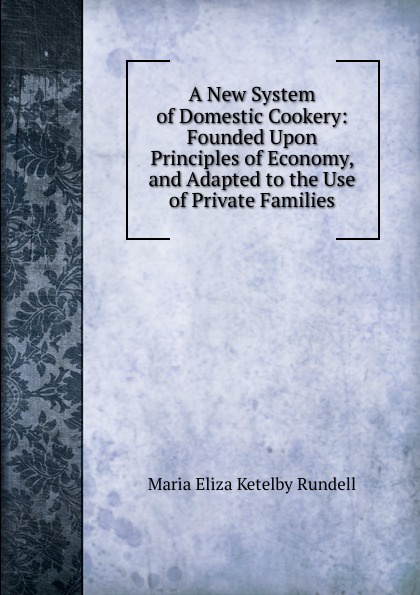 A New System of Domestic Cookery: Founded Upon Principles of Economy, and Adapted to the Use of Private Families