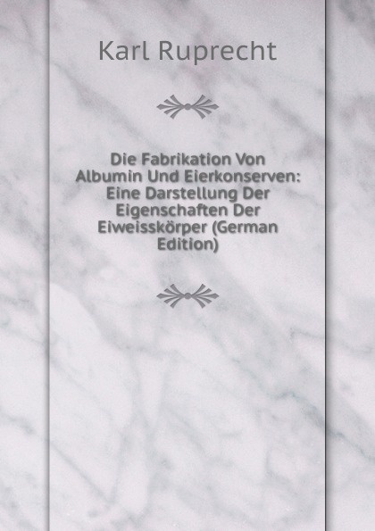 Die Fabrikation Von Albumin Und Eierkonserven: Eine Darstellung Der Eigenschaften Der Eiweisskorper (German Edition)