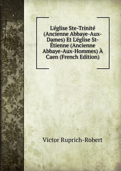 L.eglise Ste-Trinite (Ancienne Abbaye-Aux-Dames) Et L.eglise St-Etienne (Ancienne Abbaye-Aux-Hommes) A Caen (French Edition)