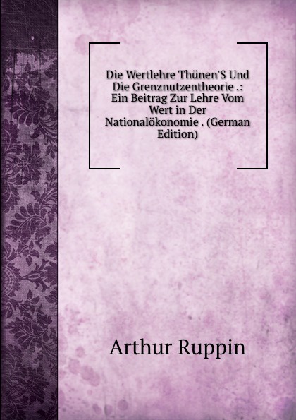 Die Wertlehre Thunen.S Und Die Grenznutzentheorie .: Ein Beitrag Zur Lehre Vom Wert in Der Nationalokonomie . (German Edition)