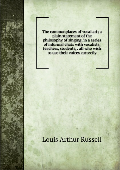 The commonplaces of vocal art; a plain statement of the philosophy of singing, in a series of informal chats with vocalists, teachers, students, . all who wish to use their voices correctly