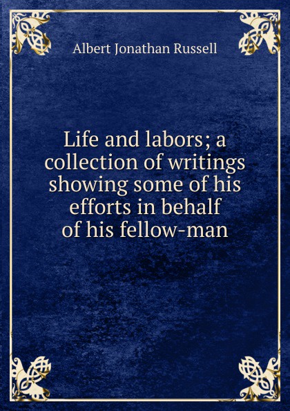 Life and labors; a collection of writings showing some of his efforts in behalf of his fellow-man