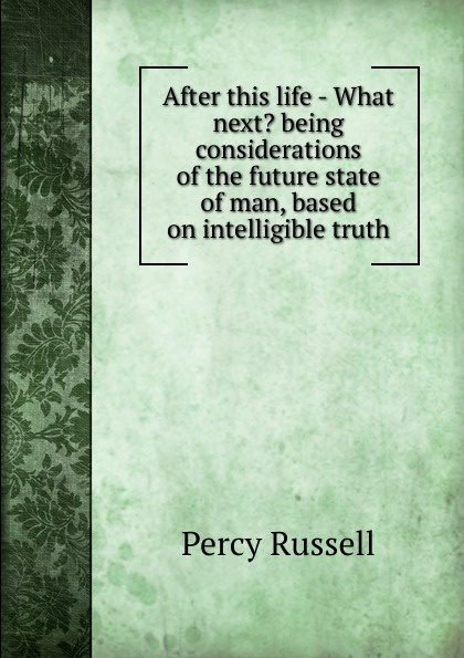After this life - What next. being considerations of the future state of man, based on intelligible truth