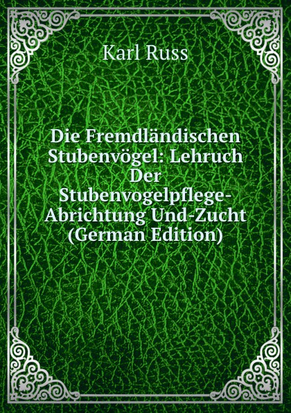 Die Fremdlandischen Stubenvogel: Lehruch Der Stubenvogelpflege-Abrichtung Und-Zucht (German Edition)