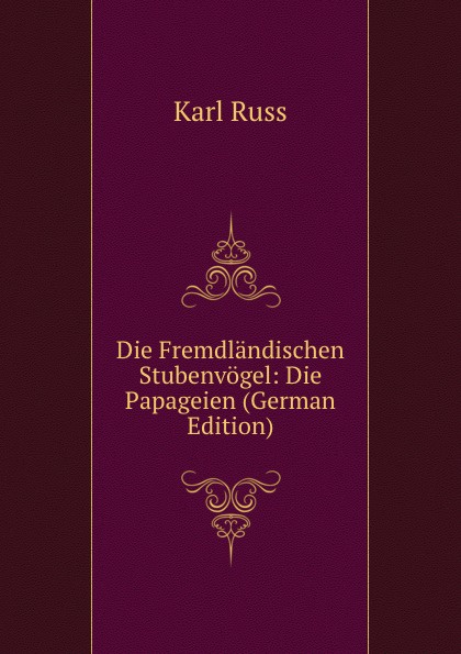 Die Fremdlandischen Stubenvogel: Die Papageien (German Edition)