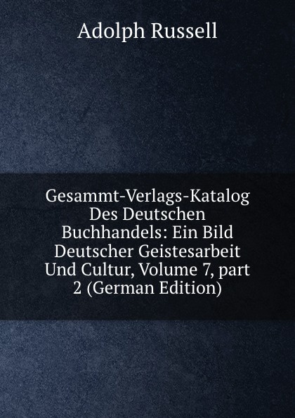 Gesammt-Verlags-Katalog Des Deutschen Buchhandels: Ein Bild Deutscher Geistesarbeit Und Cultur, Volume 7,.part 2 (German Edition)