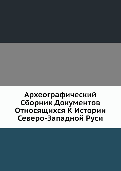 Археографический Сборник Документов Относящихся К Истории Северо-Западной Руси