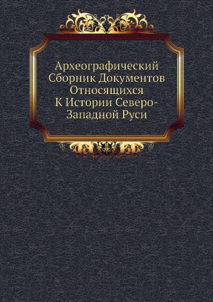 Археографический Сборник Документов Относящихся К Истории Северо-Западной Руси