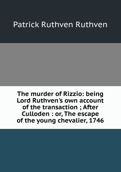 The murder of Rizzio: being Lord Ruthven.s own account of the transaction ; After Culloden : or, The escape of the young chevalier, 1746