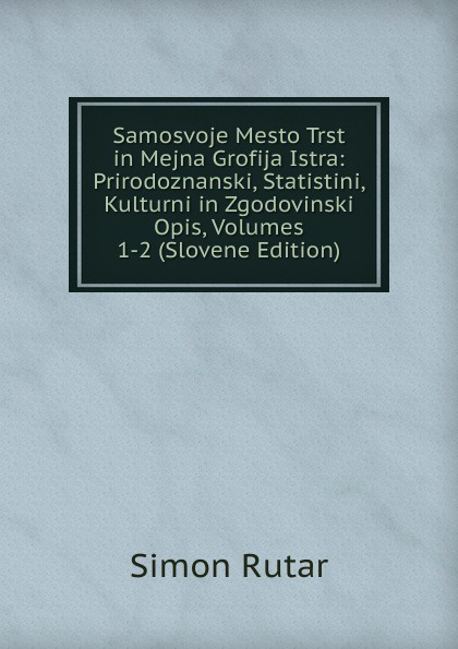 Samosvoje Mesto Trst in Mejna Grofija Istra: Prirodoznanski, Statistini, Kulturni in Zgodovinski Opis, Volumes 1-2 (Slovene Edition)