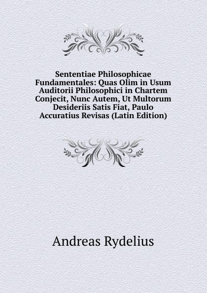 Sententiae Philosophicae Fundamentales: Quas Olim in Usum Auditorii Philosophici in Chartem Conjecit, Nunc Autem, Ut Multorum Desideriis Satis Fiat, Paulo Accuratius Revisas (Latin Edition)