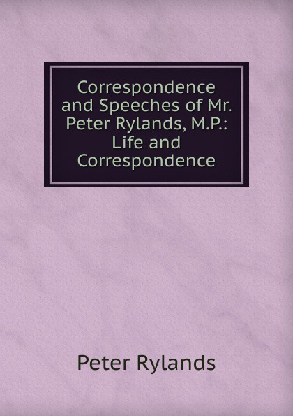 Correspondence and Speeches of Mr. Peter Rylands, M.P.: Life and Correspondence