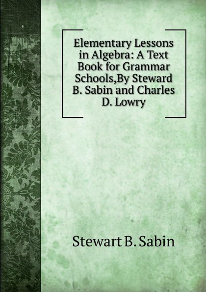 Elementary Lessons in Algebra: A Text Book for Grammar Schools,By Steward B. Sabin and Charles D. Lowry