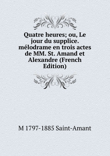 Quatre heures; ou, Le jour du supplice. melodrame en trois actes de MM. St. Amand et Alexandre (French Edition)