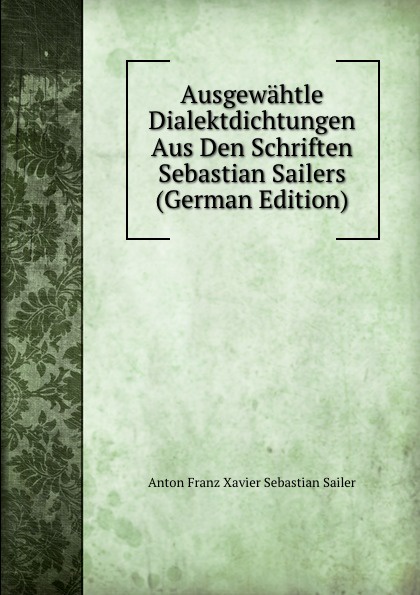 Ausgewahtle Dialektdichtungen Aus Den Schriften Sebastian Sailers (German Edition)