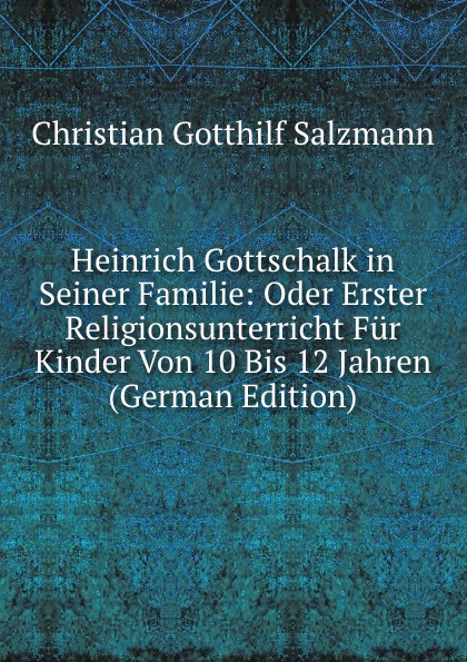 Heinrich Gottschalk in Seiner Familie: Oder Erster Religionsunterricht Fur Kinder Von 10 Bis 12 Jahren (German Edition)