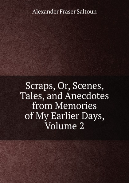 Scraps, Or, Scenes, Tales, and Anecdotes from Memories of My Earlier Days, Volume 2