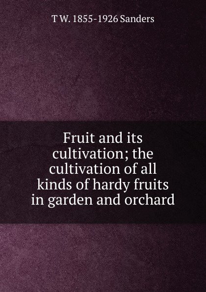 Fruit and its cultivation; the cultivation of all kinds of hardy fruits in garden and orchard