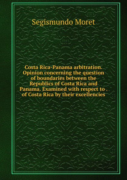 Costa Rica-Panama arbitration. Opinion concerning the question of boundaries between the Republics of Costa Rica and Panama. Examined with respect to . of Costa Rica by their excellencies