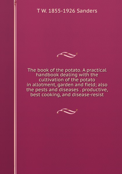 The book of the potato. A practical handbook dealing with the cultivation of the potato in allotment, garden and field; also the pests and diseases . productive, best cooking, and disease-resist