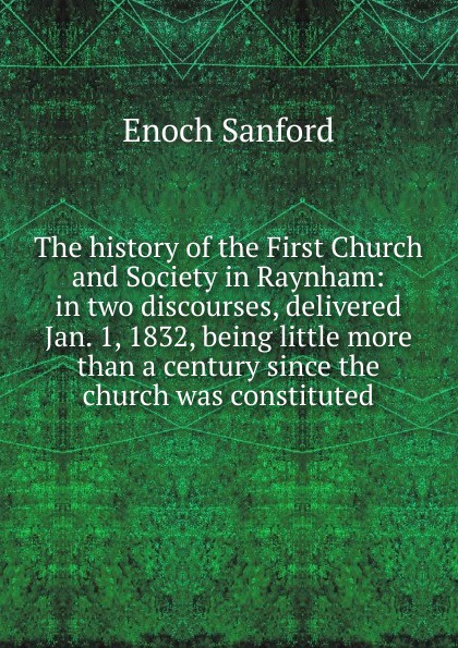 The history of the First Church and Society in Raynham: in two discourses, delivered Jan. 1, 1832, being little more than a century since the church was constituted