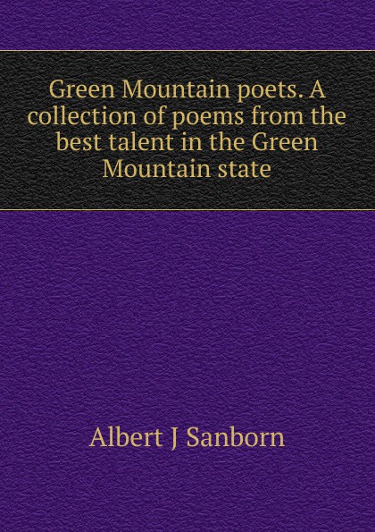 Green Mountain poets. A collection of poems from the best talent in the Green Mountain state