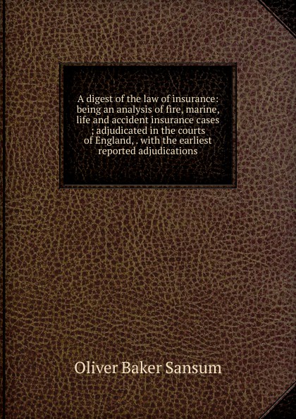 A digest of the law of insurance: being an analysis of fire, marine, life and accident insurance cases ; adjudicated in the courts of England, . with the earliest reported adjudications