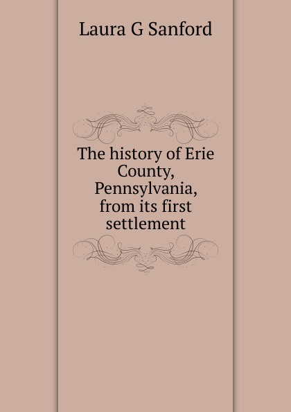 The history of Erie County, Pennsylvania, from its first settlement