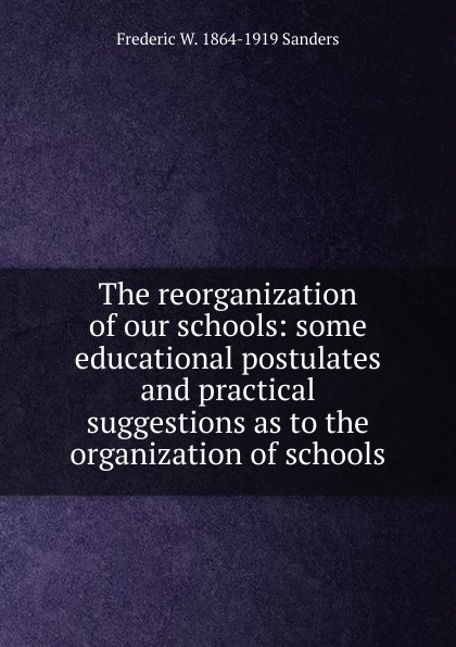 The reorganization of our schools: some educational postulates and practical suggestions as to the organization of schools