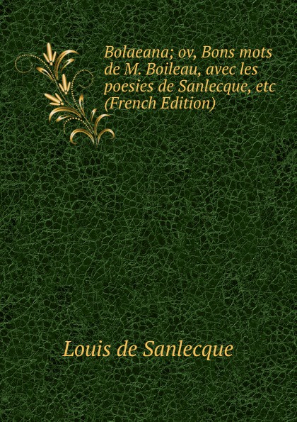 Bolaeana; ov, Bons mots de M. Boileau, avec les poesies de Sanlecque, etc (French Edition)