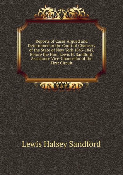 Reports of Cases Argued and Determined in the Court of Chancery of the State of New York 1843-1847, Before the Hon. Lewis H. Sandford, Assistance Vice-Chancellor of the First Circuit