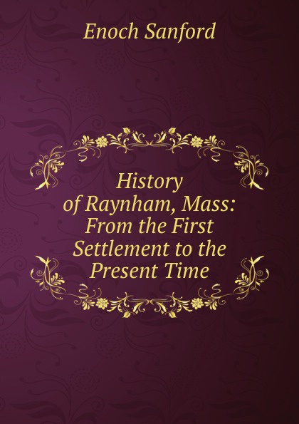 History of Raynham, Mass: From the First Settlement to the Present Time