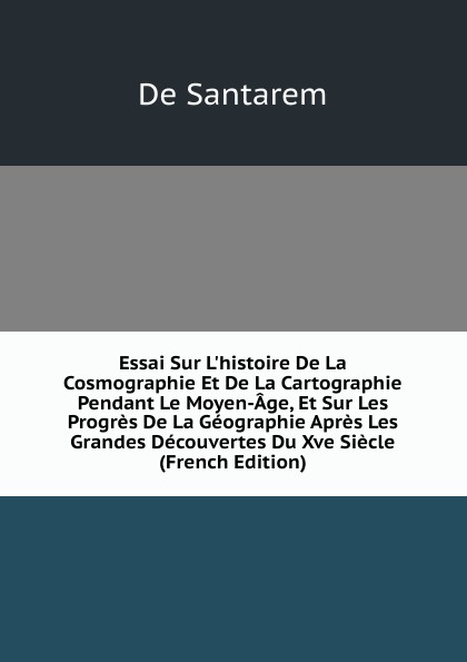 Essai Sur L.histoire De La Cosmographie Et De La Cartographie Pendant Le Moyen-Age, Et Sur Les Progres De La Geographie Apres Les Grandes Decouvertes Du Xve Siecle (French Edition)