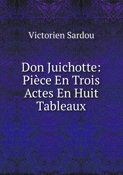 Don Juichotte: Piece En Trois Actes En Huit Tableaux