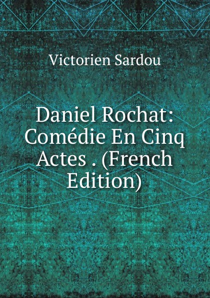 Daniel Rochat: Comedie En Cinq Actes . (French Edition)