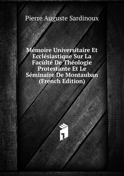 Memoire Universitaire Et Ecclesiastique Sur La Faculte De Theologie Protestante Et Le Seminaire De Montauban (French Edition)