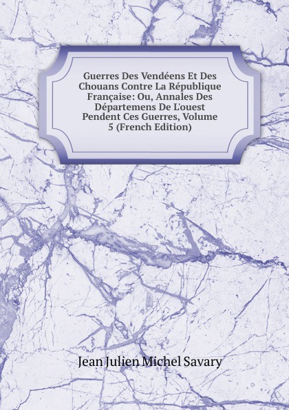 Guerres Des Vendeens Et Des Chouans Contre La Republique Francaise: Ou, Annales Des Departemens De L.ouest Pendent Ces Guerres, Volume 5 (French Edition)