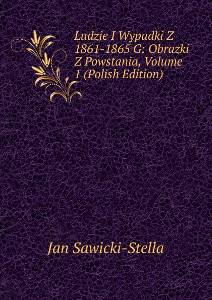 Ludzie I Wypadki Z 1861-1865 G: Obrazki Z Powstania, Volume 1 (Polish Edition)