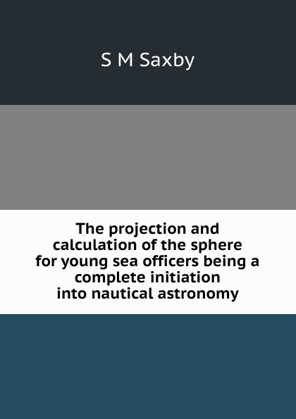 The projection and calculation of the sphere for young sea officers being a complete initiation into nautical astronomy