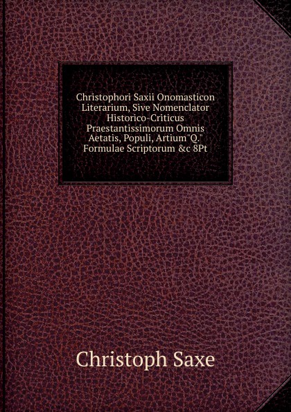 Christophori Saxii Onomasticon Literarium, Sive Nomenclator Historico-Criticus Praestantissimorum Omnis Aetatis, Populi, Artium\