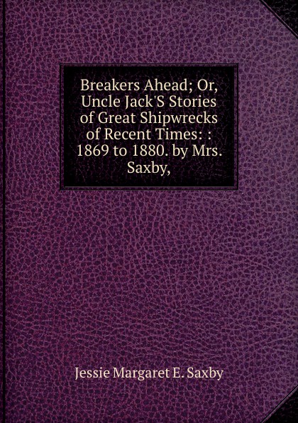 Breakers Ahead; Or, Uncle Jack.S Stories of Great Shipwrecks of Recent Times: : 1869 to 1880. by Mrs. Saxby,