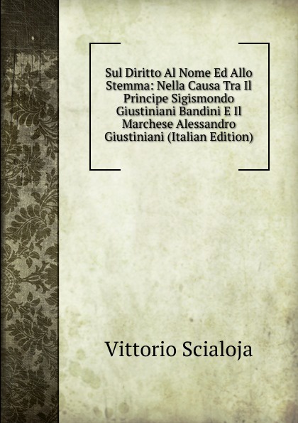 Sul Diritto Al Nome Ed Allo Stemma: Nella Causa Tra Il Principe Sigismondo Giustiniani Bandini E Il Marchese Alessandro Giustiniani (Italian Edition)