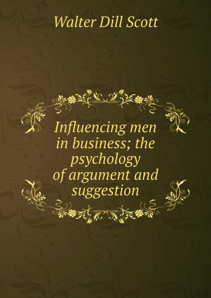 Influencing men in business; the psychology of argument and suggestion