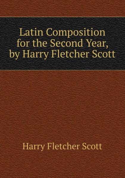 Latin Composition for the Second Year, by Harry Fletcher Scott